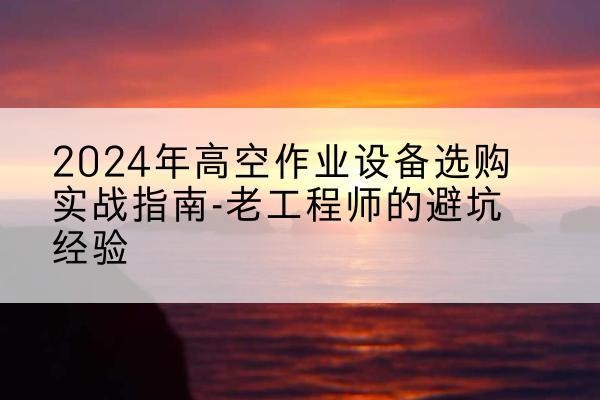 龙湖高空作业升降机厂家推荐-2024年高空作业设备选购实战指南-老工程师的避坑经验