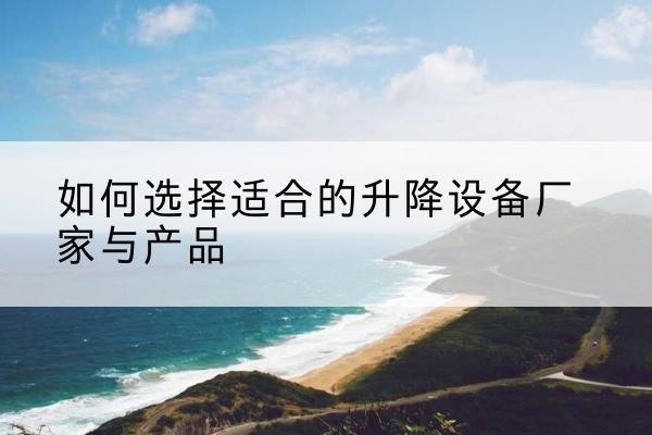 龙湖电动升降平台厂家-如何选择适合的升降设备厂家与产品