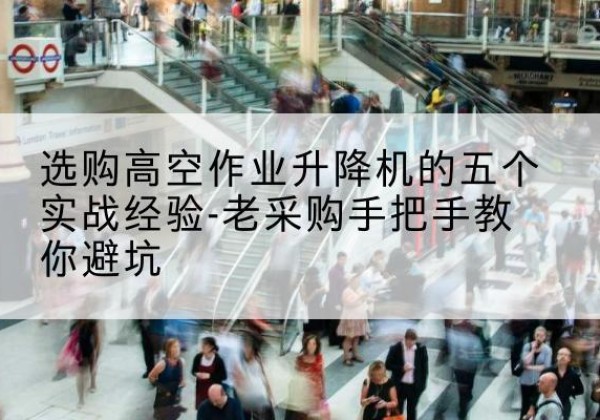 龙湖高空作业升降机厂家-选购高空作业升降机的五个实战经验-老采购手把手教你避坑