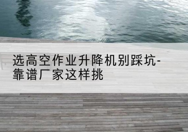 龙湖剪叉式升降机厂家-选高空作业升降机别踩坑-靠谱厂家这样挑