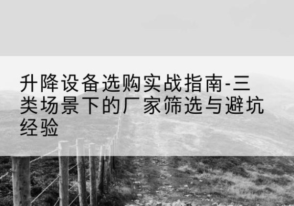 龙湖移动式升降机厂家推荐-升降设备选购实战指南-三类场景下的厂家筛选与避坑经验