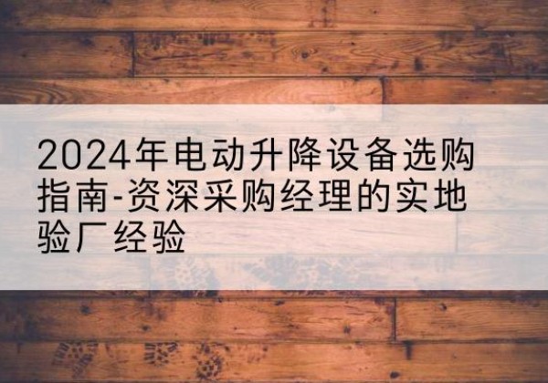 龙湖电动剪叉升降平台厂家-2024年电动升降设备选购指南-资深采购经理的实地验厂经验