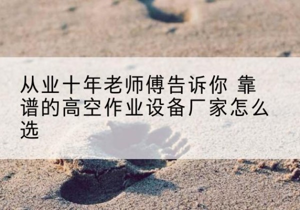 龙湖高空作业升降机厂家推荐-从业十年老师傅告诉你 靠谱的高空作业设备厂家怎么选