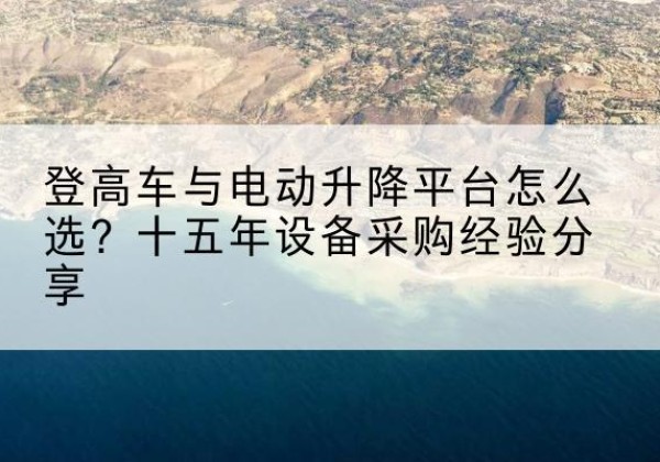 龙湖登高车厂家厂家-登高车与电动升降平台怎么选？十五年设备采购经验分享