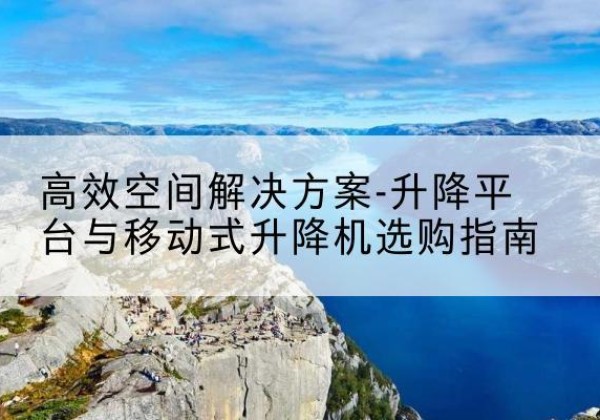 龙湖升降平台厂家-*空间解决方案-升降平台与移动式升降机选购指南