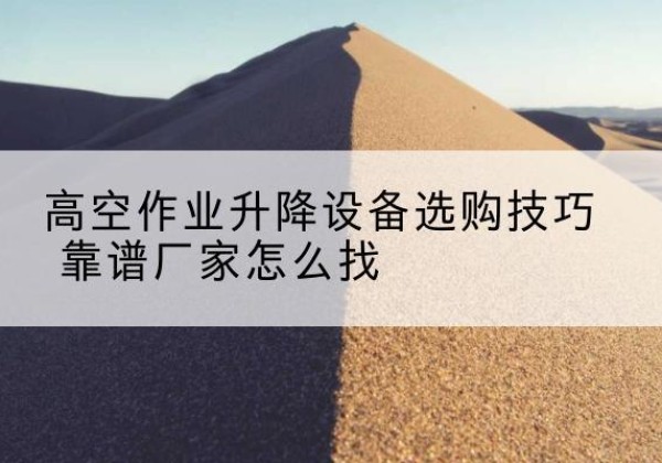 龙湖电动升降平台厂家推荐-高空作业升降设备选购技巧 靠谱厂家怎么找