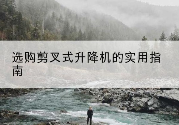 龙湖剪叉式升降机怎么选-选购剪叉式升降机的实用指南