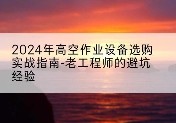 龙湖高空作业升降机厂家推荐-2024年高空作业设备选购实战指南-老工程师的避坑经验