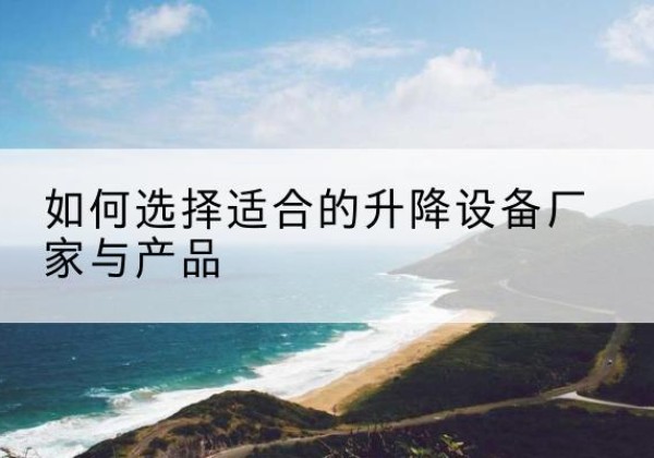 龙湖电动升降平台厂家-如何选择适合的升降设备厂家与产品