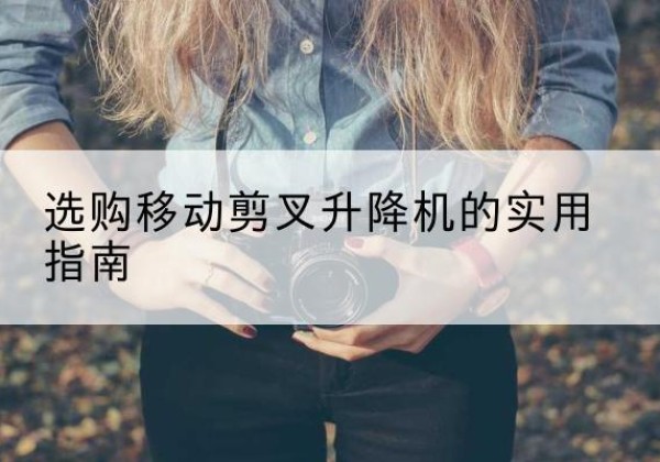 龙湖移动剪叉升降机怎么选-选购移动剪叉升降机的实用指南