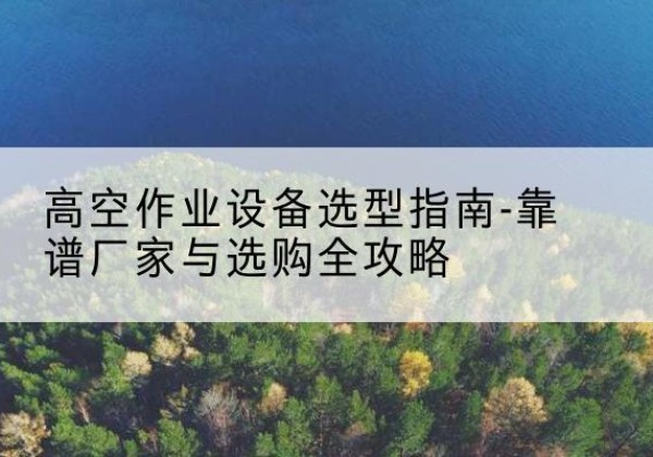 龙湖升降车厂家-高空作业设备选型指南-靠谱厂家与选购全攻略